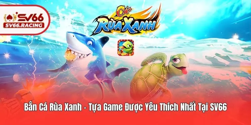 Bắn Cá Rùa Xanh – Tựa Game Được Yêu Thích Nhất Tại SV66