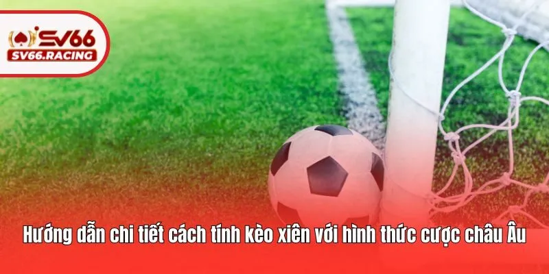 Hướng dẫn chi tiết cách tính kèo xiên với hình thức cược châu Âu