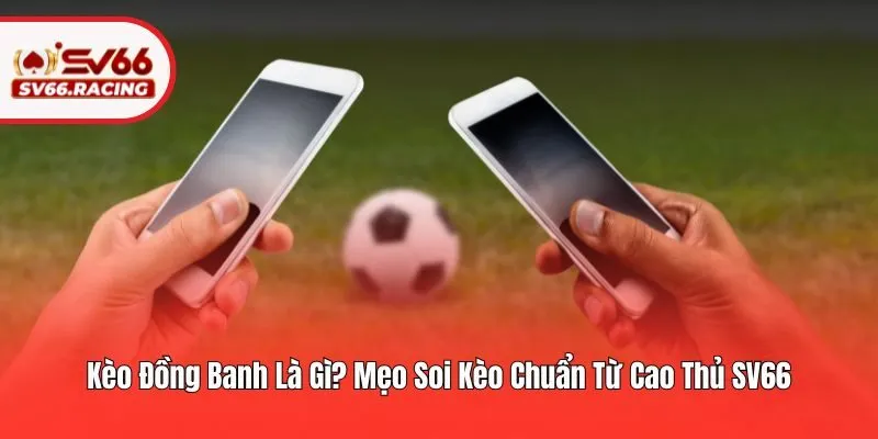 Kèo Đồng Banh Là Gì? Mẹo Soi Kèo Chuẩn Từ Cao Thủ SV66