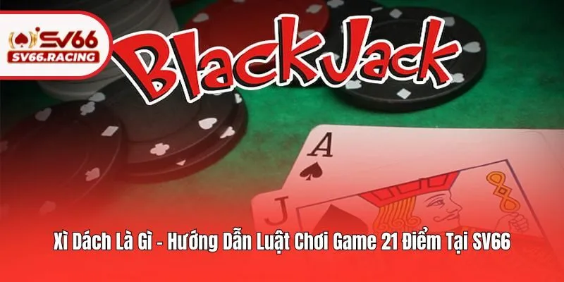Xì Dách Là Gì – Hướng Dẫn Luật Chơi Game 21 Điểm Tại SV66