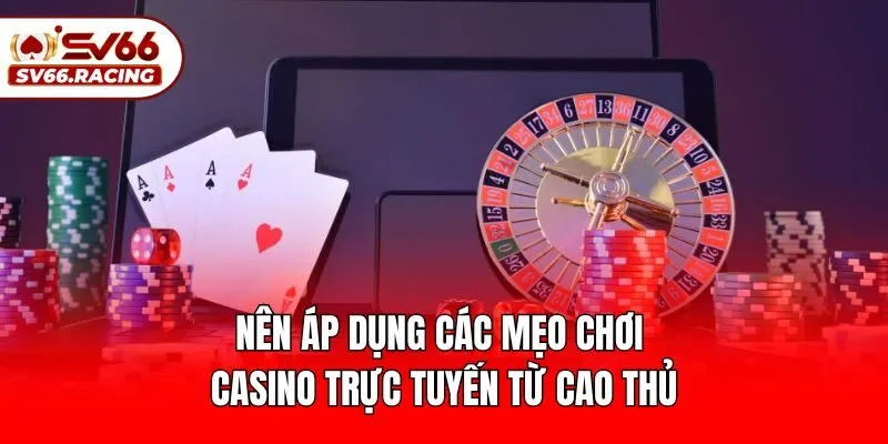 Nên áp dụng các mẹo chơi casino trực tuyến từ cao thủ