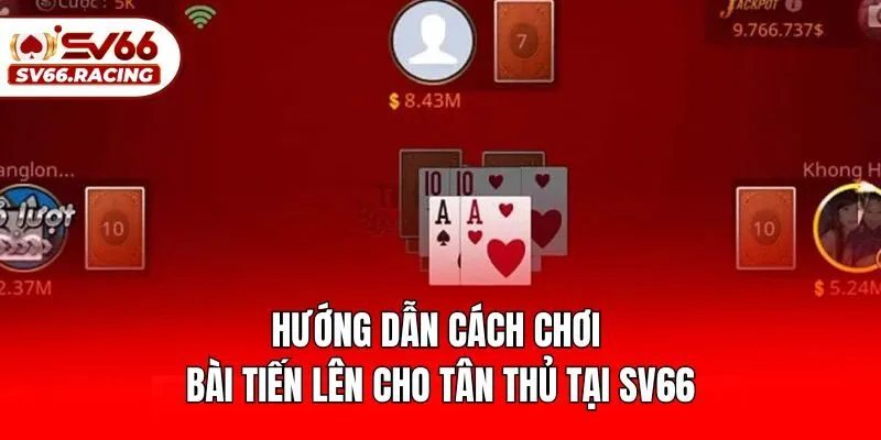 Hướng Dẫn Cách Chơi Bài Tiến Lên Cho Tân Thủ Tại Sv66