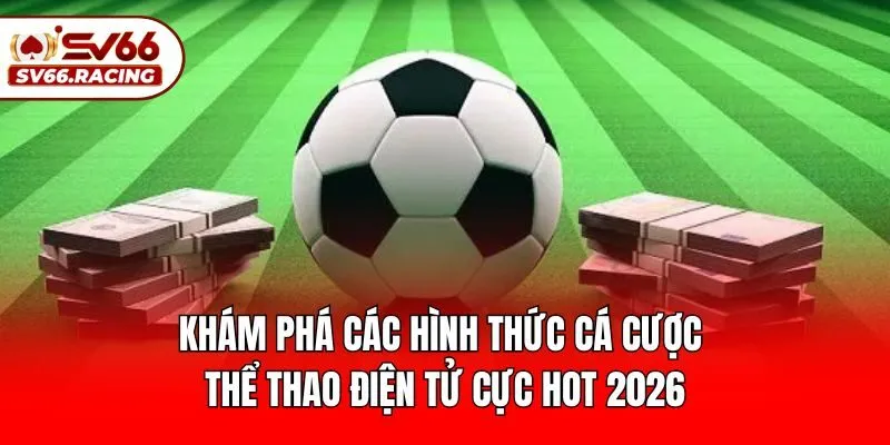 Khám phá các hình thức cá cược thể thao điện tử cực hot 2026