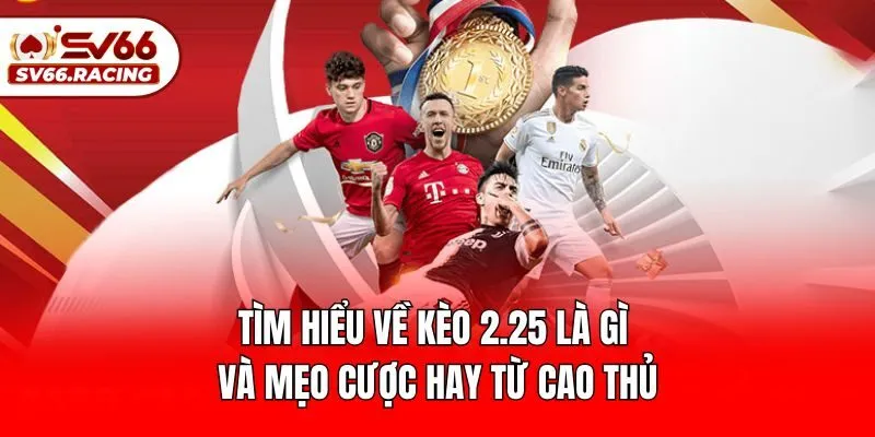 Tìm Hiểu Về Kèo 2.25 Là Gì Và Mẹo Cược Hay Từ Cao Thủ